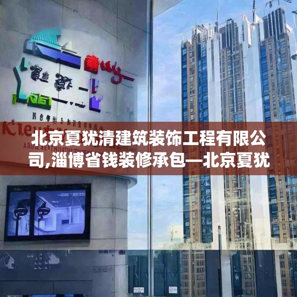 北京夏犹清建筑装饰工程有限公司,淄博省钱装修承包—北京夏犹清建筑装饰工程有限公司406.a282b283c286fgy.293sdA