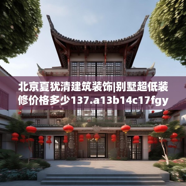 北京夏犹清建筑装饰|别墅超低装修价格多少137.a13b14c17fgy.24cvcx
