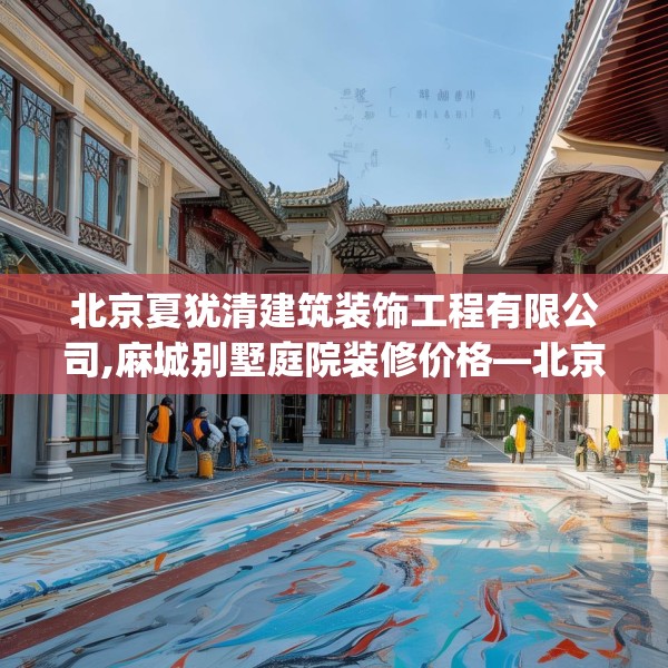 北京夏犹清建筑装饰工程有限公司,麻城别墅庭院装修价格—北京夏犹清建筑装饰工程有限公司297.a173b174c177fgy.184fghfd