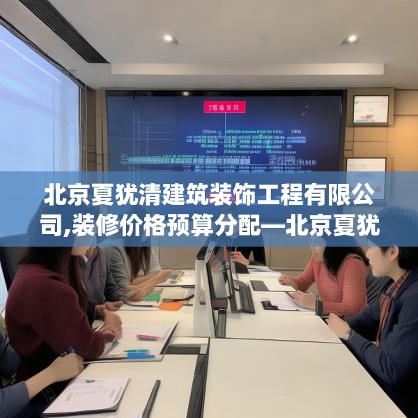 北京夏犹清建筑装饰工程有限公司,装修价格预算分配—北京夏犹清建筑装饰工程有限公司243.a119b120c123fgy.130fghfd