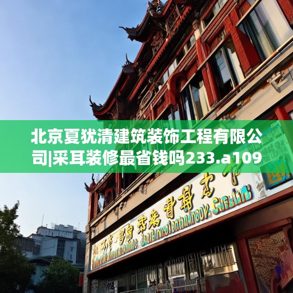 北京夏犹清建筑装饰工程有限公司|采耳装修最省钱吗233.a109b110c113fgy.120bnbn