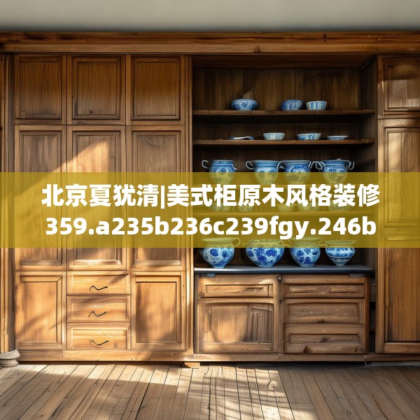 北京夏犹清|美式柜原木风格装修359.a235b236c239fgy.246bnbn
