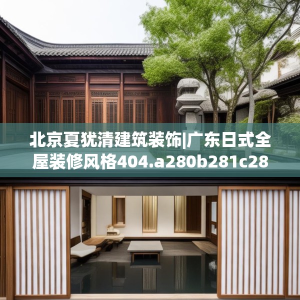 北京夏犹清建筑装饰|广东日式全屋装修风格404.a280b281c284fgy.291wew
