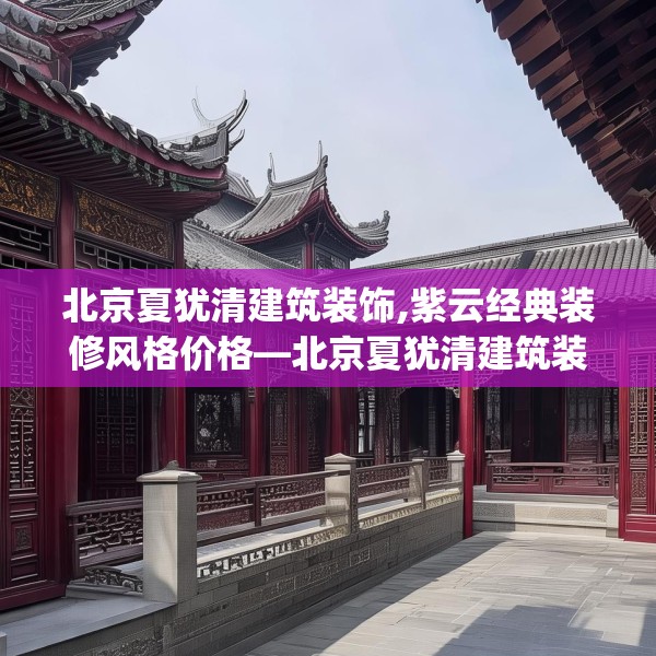 北京夏犹清建筑装饰,紫云经典装修风格价格—北京夏犹清建筑装饰289.a165b166c169fgy.176jhhj
