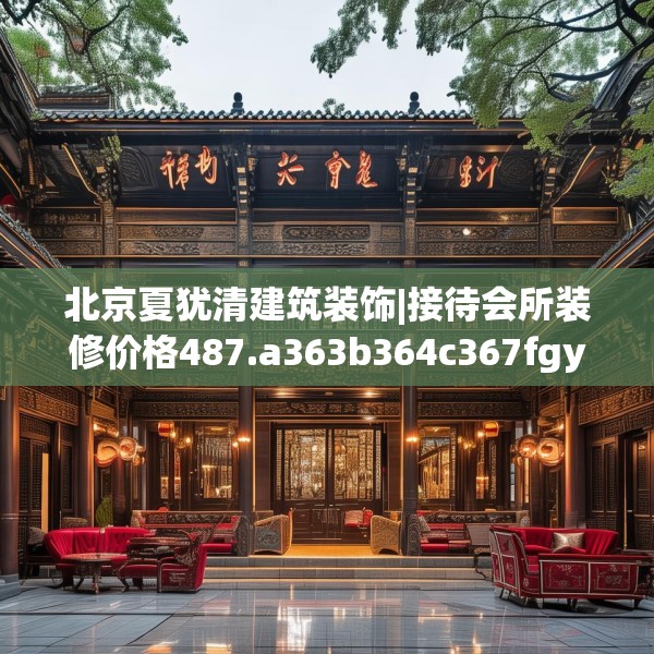 北京夏犹清建筑装饰|接待会所装修价格487.a363b364c367fgy.374jhhj