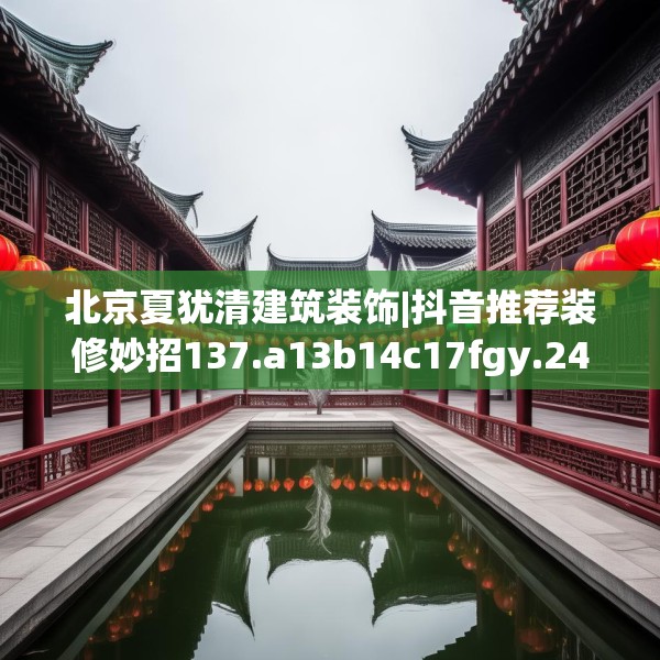 北京夏犹清建筑装饰|抖音推荐装修妙招137.a13b14c17fgy.24cvcx