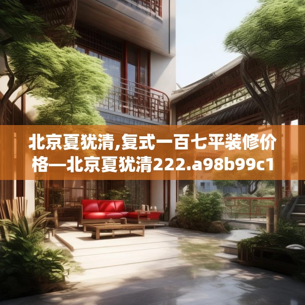 北京夏犹清,复式一百七平装修价格—北京夏犹清222.a98b99c102fgy.109dsfds