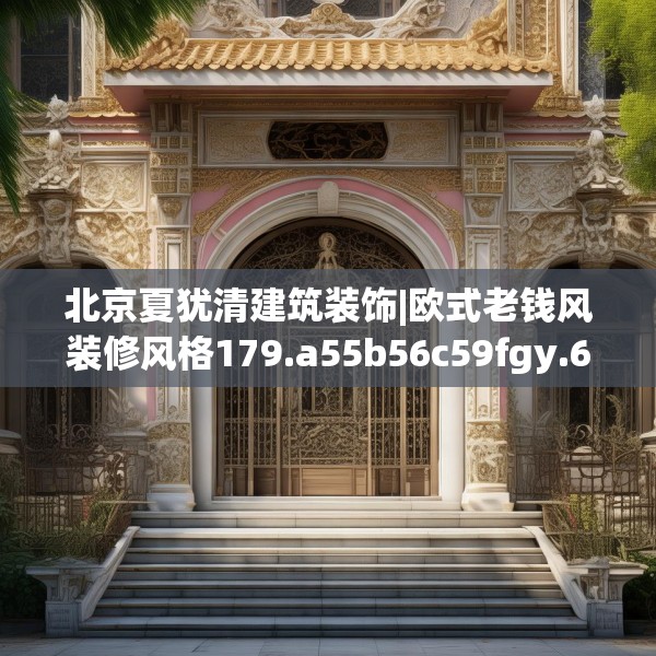 北京夏犹清建筑装饰|欧式老钱风装修风格179.a55b56c59fgy.66bnbn