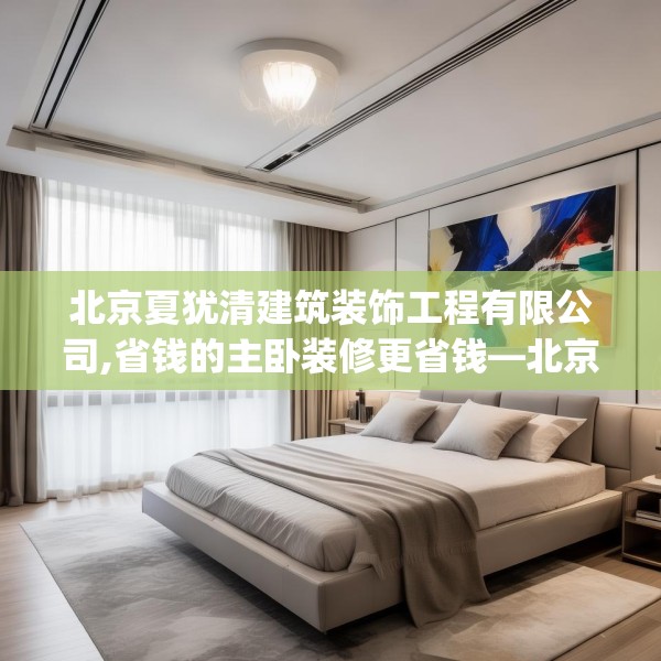 北京夏犹清建筑装饰工程有限公司,省钱的主卧装修更省钱—北京夏犹清建筑装饰工程有限公司212.a88b89c92fgy.99xczxv