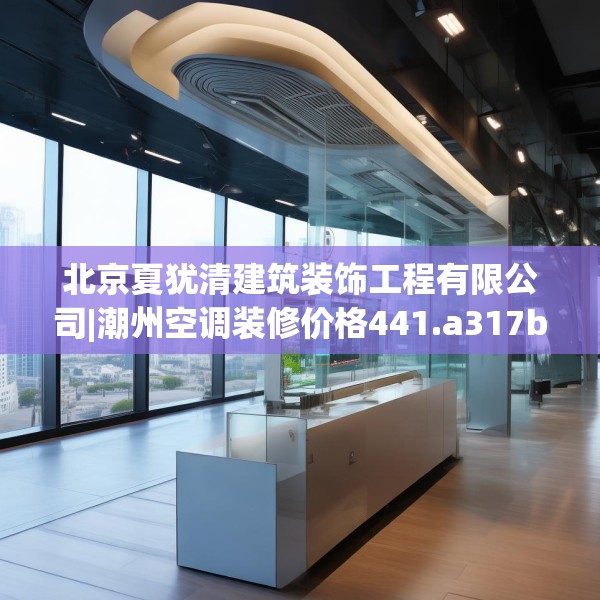 北京夏犹清建筑装饰工程有限公司|潮州空调装修价格441.a317b318c321fgy.328fghfd