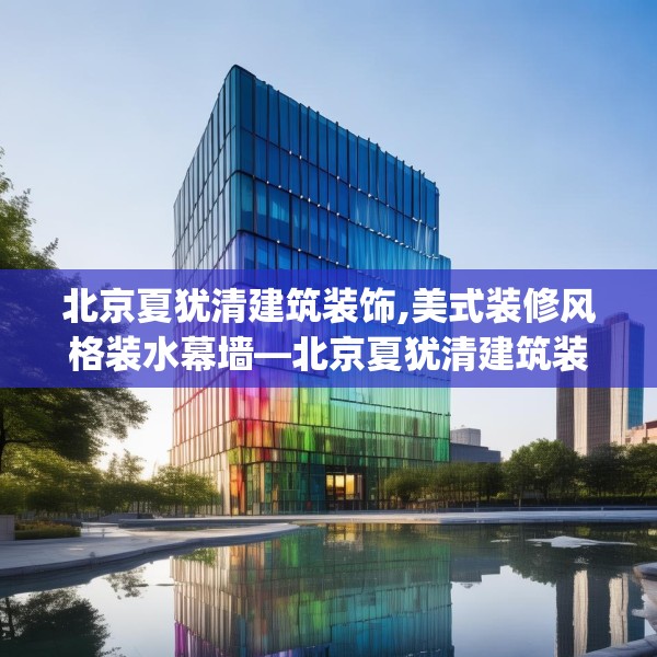 北京夏犹清建筑装饰,美式装修风格装水幕墙—北京夏犹清建筑装饰525.a401b402c405fgy.412uyk