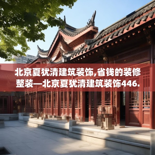 北京夏犹清建筑装饰,省钱的装修整装—北京夏犹清建筑装饰446.a322b323c326fgy.333xczxv