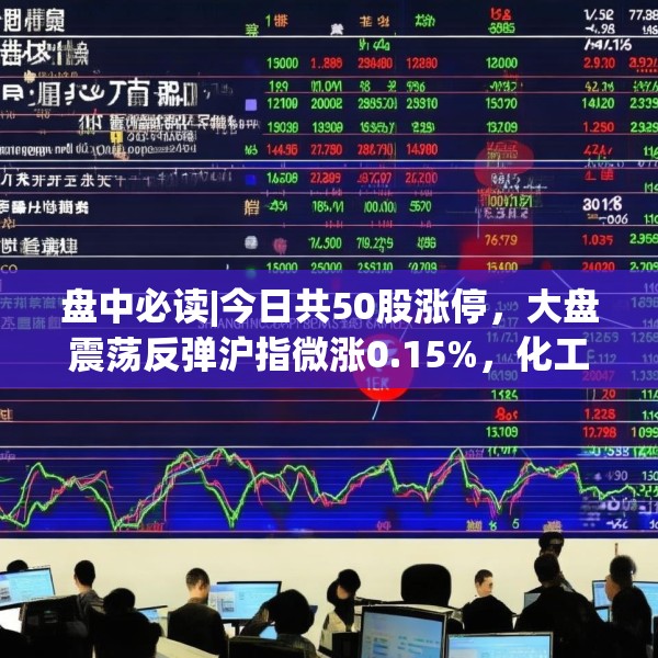 盘中必读|今日共50股涨停，大盘震荡反弹沪指微涨0.15%，化工板块持续大涨