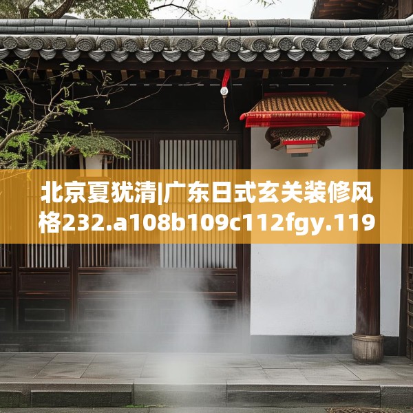 北京夏犹清|广东日式玄关装修风格232.a108b109c112fgy.119dewqe