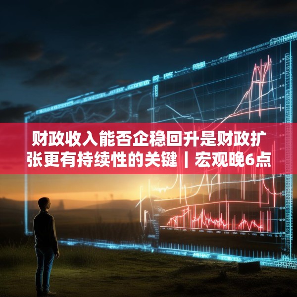 财政收入能否企稳回升是财政扩张更有持续性的关键｜宏观晚6点