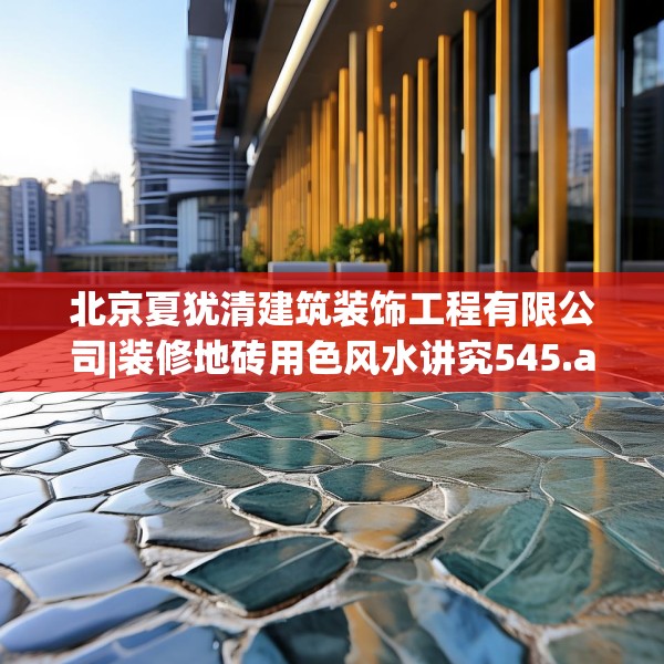 北京夏犹清建筑装饰工程有限公司|装修地砖用色风水讲究545.a421b422c425fgy.432fds