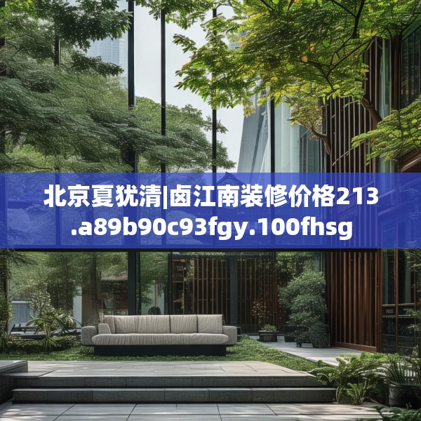 北京夏犹清|卤江南装修价格213.a89b90c93fgy.100fhsg