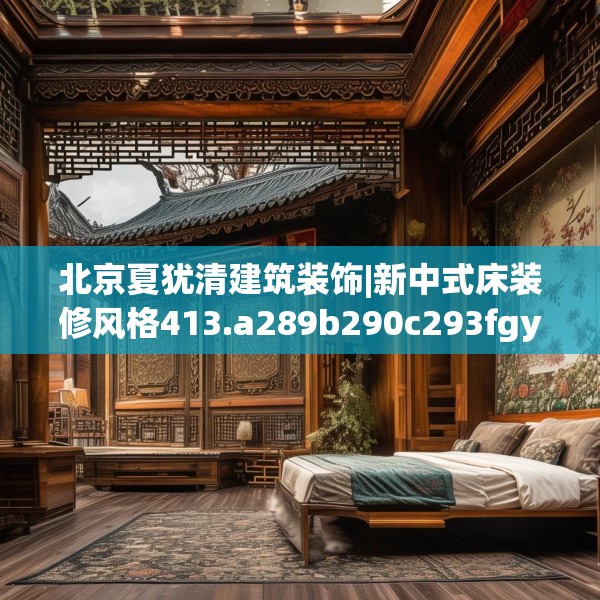 北京夏犹清建筑装饰|新中式床装修风格413.a289b290c293fgy.300bnbn