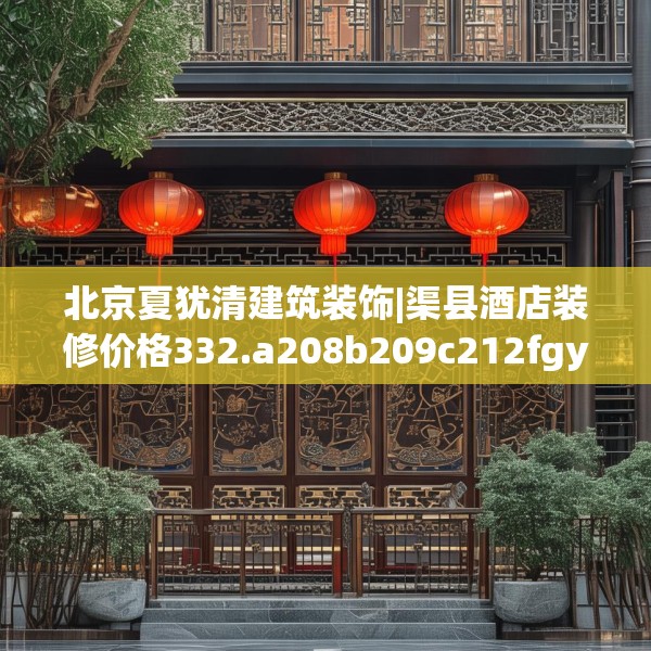 北京夏犹清建筑装饰|渠县酒店装修价格332.a208b209c212fgy.219wew