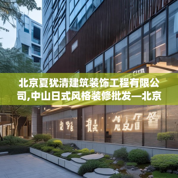 北京夏犹清建筑装饰工程有限公司,中山日式风格装修批发—北京夏犹清建筑装饰工程有限公司285.a161b162c165fgy.172fhsg