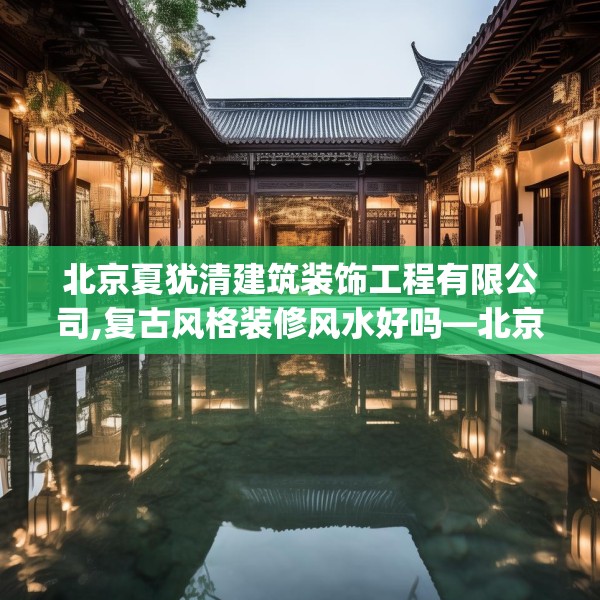 北京夏犹清建筑装饰工程有限公司,复古风格装修风水好吗—北京夏犹清建筑装饰工程有限公司247.a123b124c127fgy.134poiy