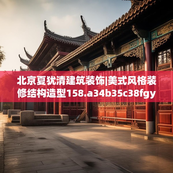 北京夏犹清建筑装饰|美式风格装修结构造型158.a34b35c38fgy.45xczxv