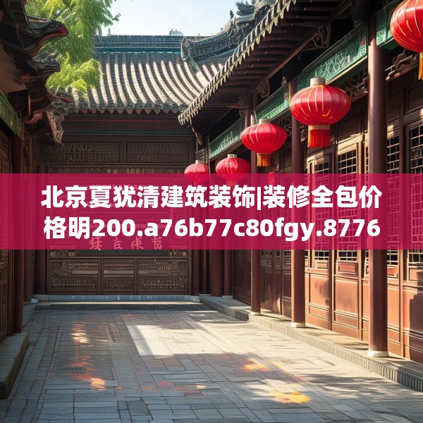 北京夏犹清建筑装饰|装修全包价格明200.a76b77c80fgy.8776680