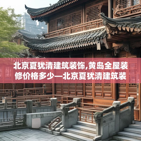 北京夏犹清建筑装饰,黄岛全屋装修价格多少—北京夏犹清建筑装饰390.a266b267c270fgy.277lkjl