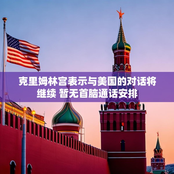 克里姆林宫表示与美国的对话将继续 暂无首脑通话安排