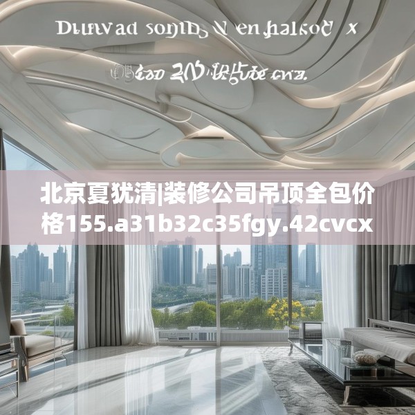北京夏犹清|装修公司吊顶全包价格155.a31b32c35fgy.42cvcx