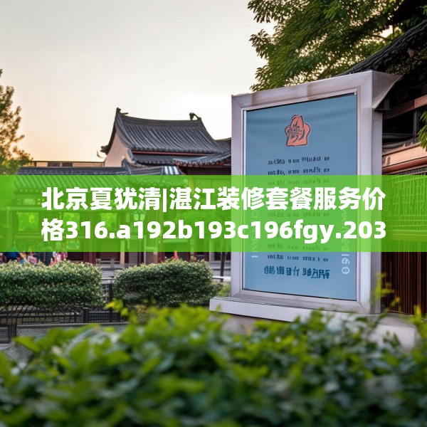 北京夏犹清|湛江装修套餐服务价格316.a192b193c196fgy.203sdA