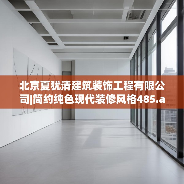 北京夏犹清建筑装饰工程有限公司|简约纯色现代装修风格485.a361b362c365fgy.372bnbn