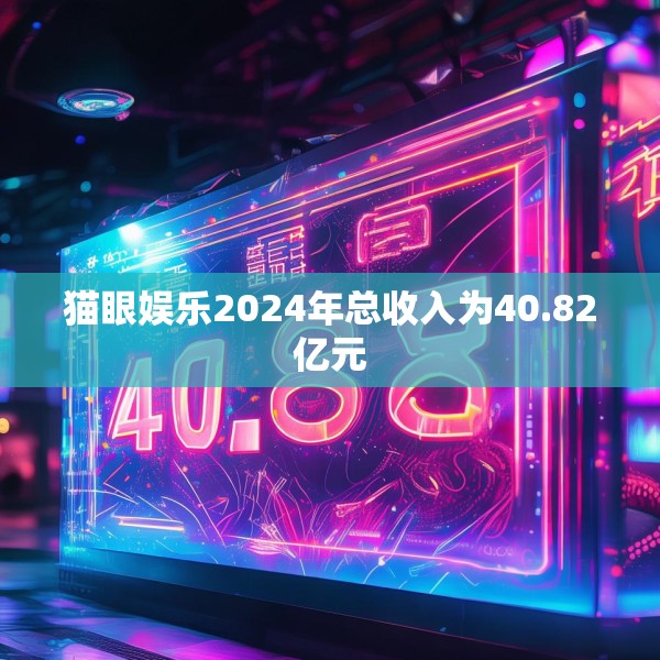 猫眼娱乐2024年总收入为40.82亿元