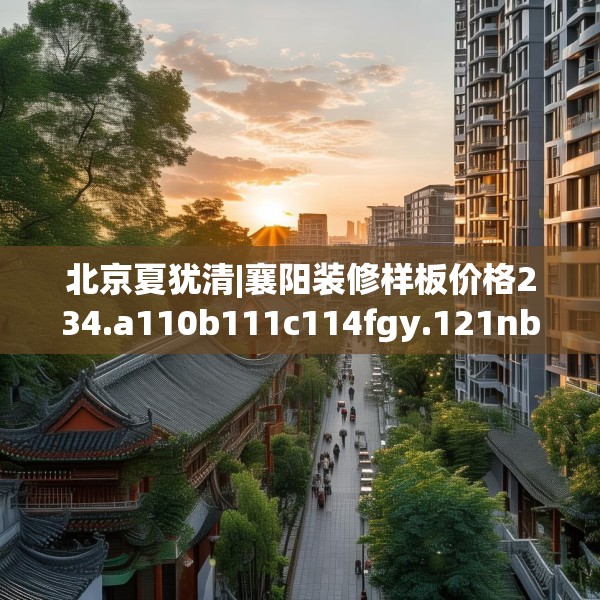 北京夏犹清|襄阳装修样板价格234.a110b111c114fgy.121nbn