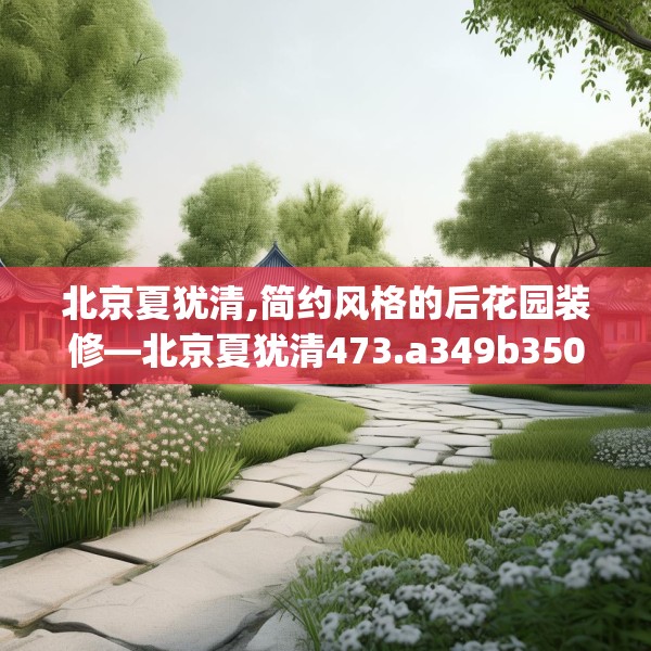 北京夏犹清,简约风格的后花园装修—北京夏犹清473.a349b350c353fgy.360fds