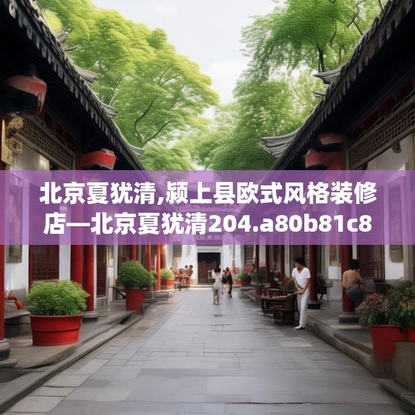 北京夏犹清,颍上县欧式风格装修店—北京夏犹清204.a80b81c84fgy.91dsfds