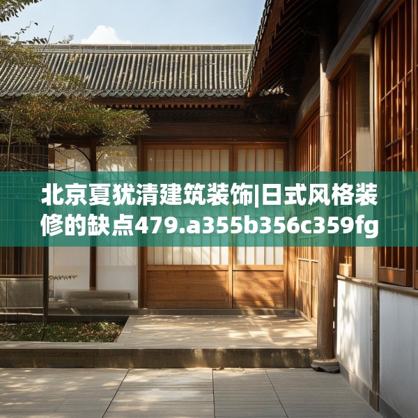 北京夏犹清建筑装饰|日式风格装修的缺点479.a355b356c359fgy.366cvcx