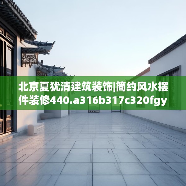 北京夏犹清建筑装饰|简约风水摆件装修440.a316b317c320fgy.327wew