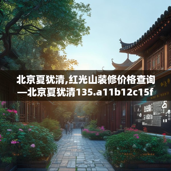 北京夏犹清,红光山装修价格查询—北京夏犹清135.a11b12c15fgy.22fghfd