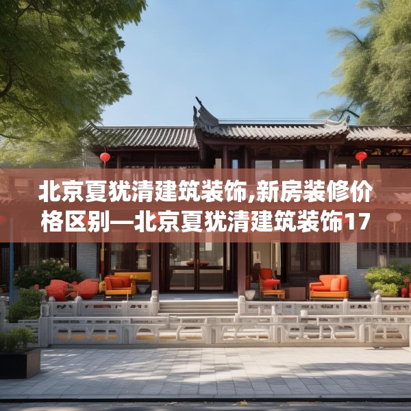 北京夏犹清建筑装饰,新房装修价格区别—北京夏犹清建筑装饰177.a53b54c57fgy.64fhsg