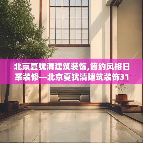 北京夏犹清建筑装饰,简约风格日系装修—北京夏犹清建筑装饰319.a195b196c199fgy.206poiy