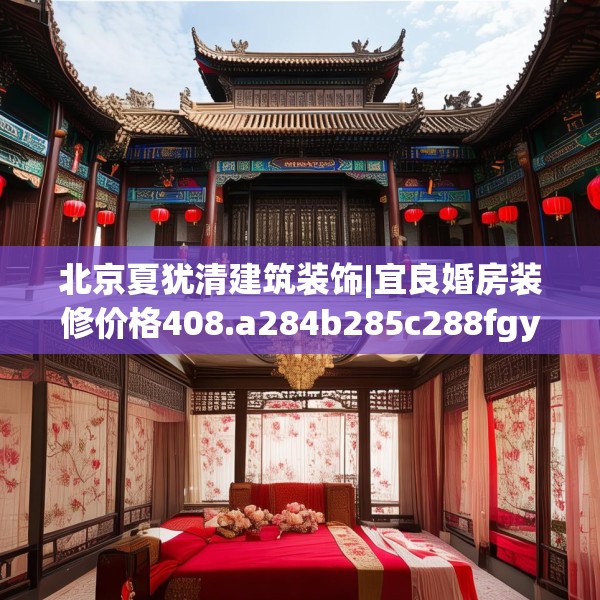 北京夏犹清建筑装饰|宜良婚房装修价格408.a284b285c288fgy.295lkjl