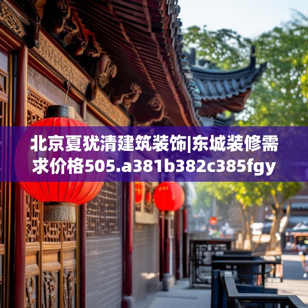 北京夏犹清建筑装饰|东城装修需求价格505.a381b382c385fgy.392jhhj