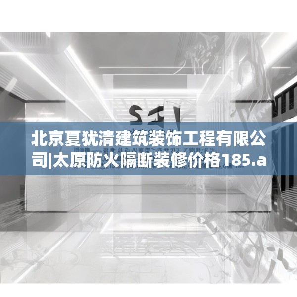 北京夏犹清建筑装饰工程有限公司|太原防火隔断装修价格185.a61b62c65fgy.72fds