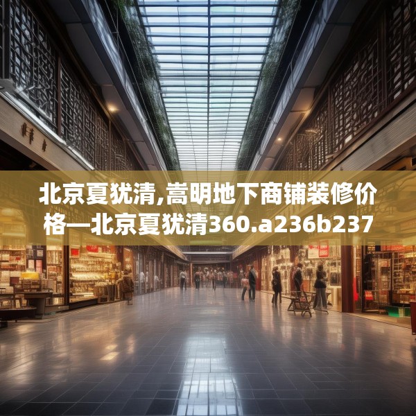 北京夏犹清,嵩明地下商铺装修价格—北京夏犹清360.a236b237c240fgy.247nbn