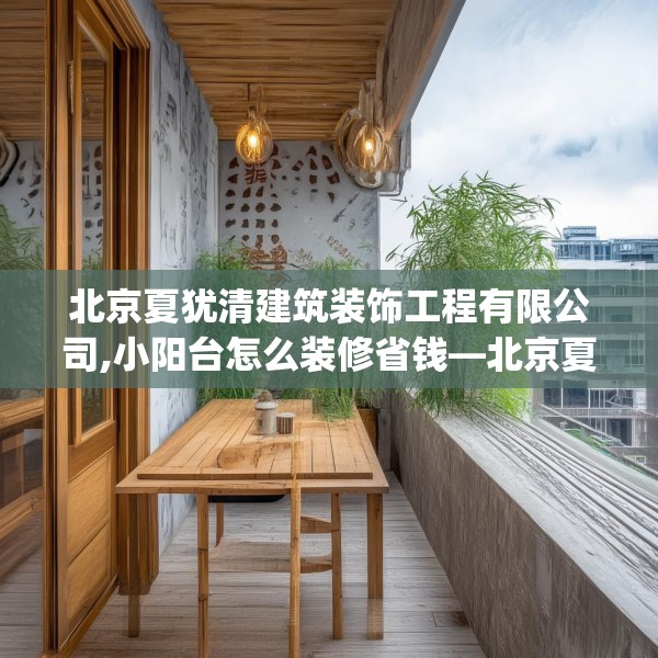 北京夏犹清建筑装饰工程有限公司,小阳台怎么装修省钱—北京夏犹清建筑装饰工程有限公司581.a457b458c461fgy.468fds