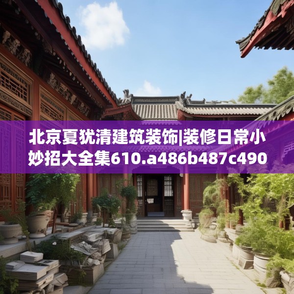 北京夏犹清建筑装饰|装修日常小妙招大全集610.a486b487c490fgy.497dewqe