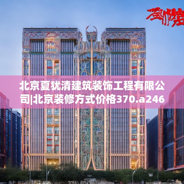 北京夏犹清建筑装饰工程有限公司|北京装修方式价格370.a246b247c250fgy.257sdA