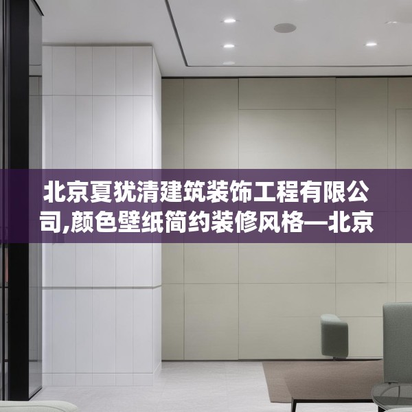 北京夏犹清建筑装饰工程有限公司,颜色壁纸简约装修风格—北京夏犹清建筑装饰工程有限公司579.a455b456c459fgy.466uyk