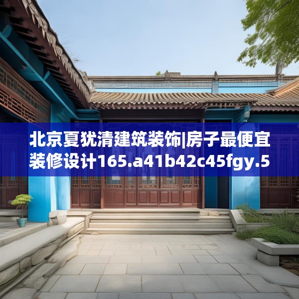 北京夏犹清建筑装饰|房子最便宜装修设计165.a41b42c45fgy.52uyk